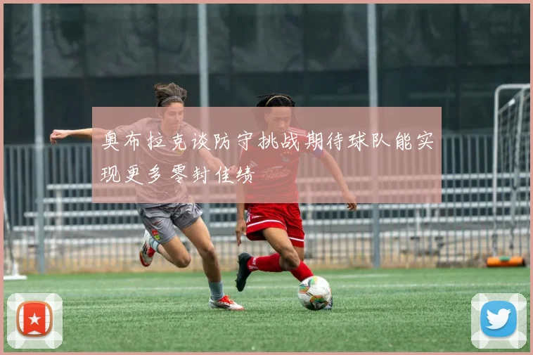 奥布拉克谈防守挑战期待球队能实现更多零封佳绩