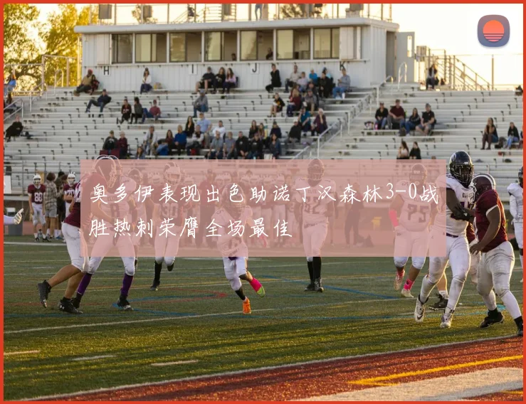 奥多伊表现出色助诺丁汉森林3-0战胜热刺荣膺全场最佳