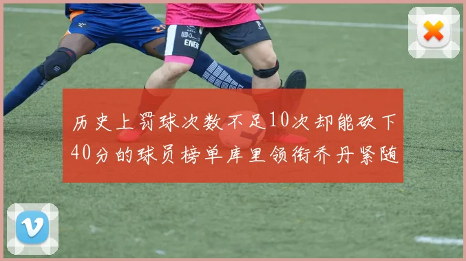 历史上罚球次数不足10次却能砍下40分的球员榜单库里领衔乔丹紧随其后